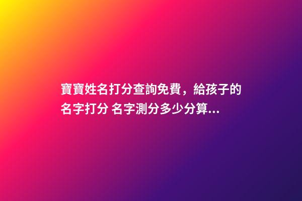 寶寶姓名打分查詢免費，給孩子的名字打分 名字測分多少分算好，測名字打分能打多少分-第1張-觀點-玄機派